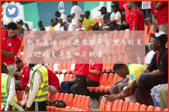 凯恩身边人士透露球员有望及时复出迎战皇马首回合较量