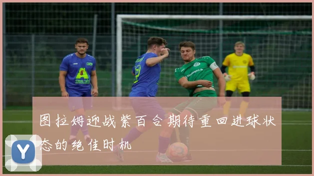 图拉姆迎战紫百合期待重回进球状态的绝佳时机