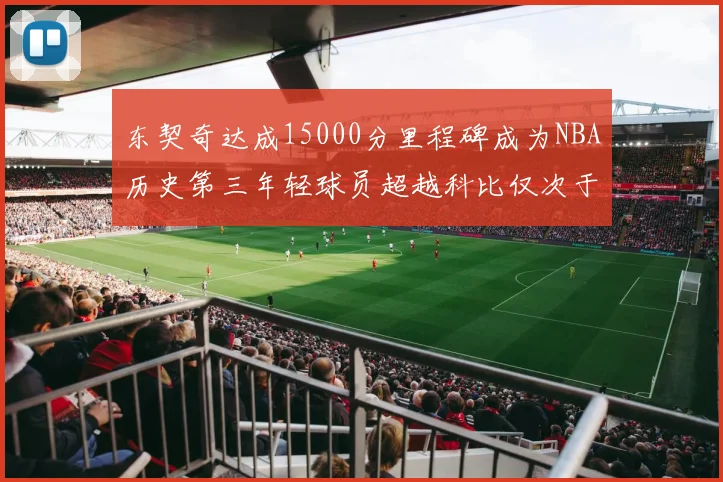 东契奇达成15000分里程碑成为NBA历史第三年轻球员超越科比仅次于詹姆斯和杜兰特