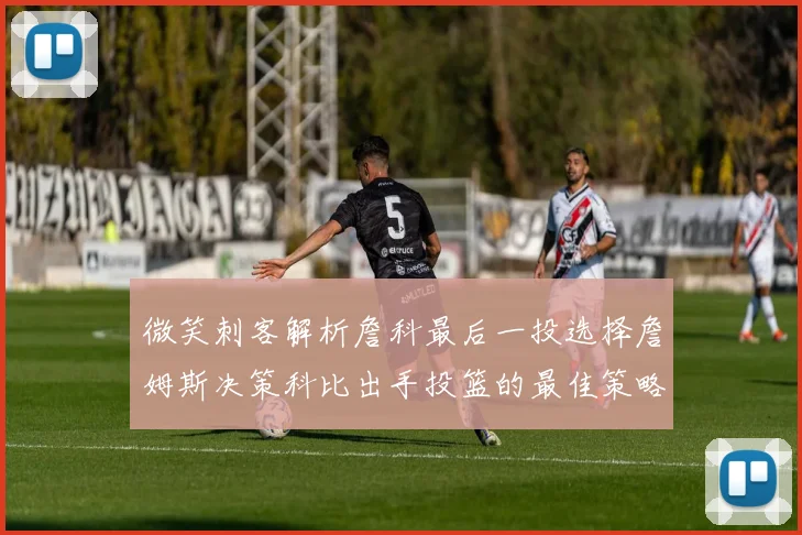 微笑刺客解析詹科最后一投选择詹姆斯决策科比出手投篮的最佳策略