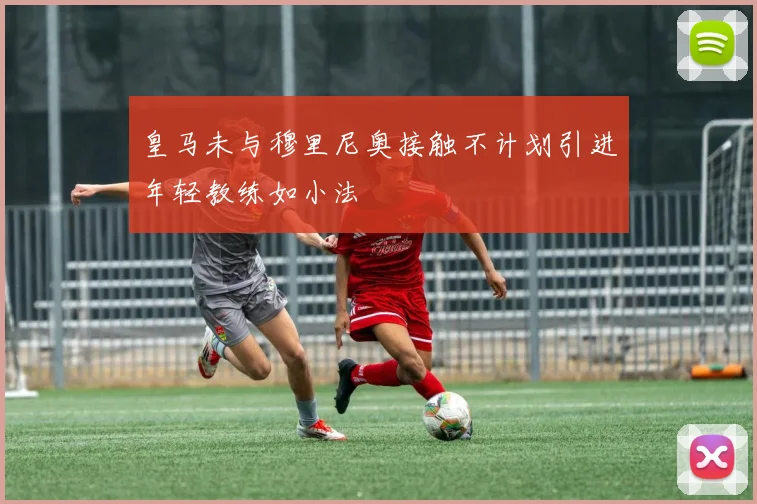 皇马未与穆里尼奥接触不计划引进年轻教练如小法