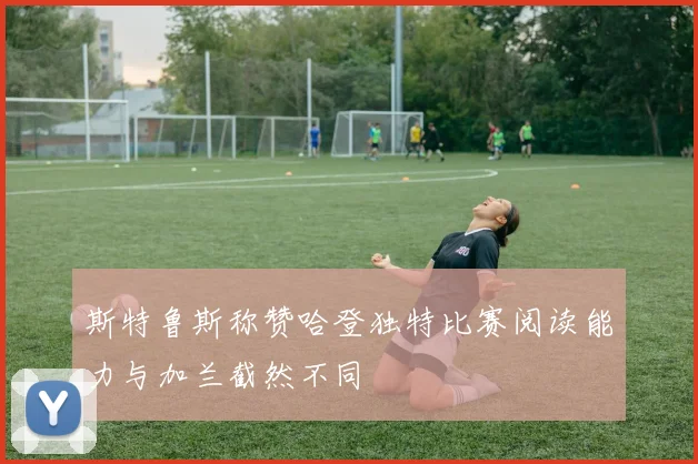 斯特鲁斯称赞哈登独特比赛阅读能力与加兰截然不同