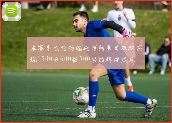 本赛季杰伦约翰逊与约基奇双双实现1500分600板500助的辉煌成就