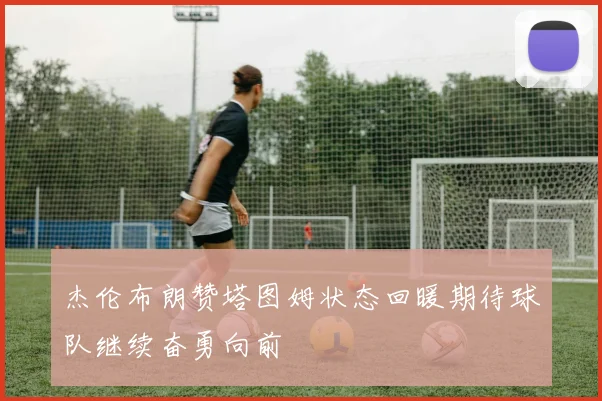 杰伦布朗赞塔图姆状态回暖期待球队继续奋勇向前