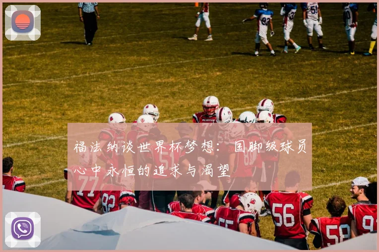 福法纳谈世界杯梦想：国脚级球员心中永恒的追求与渴望