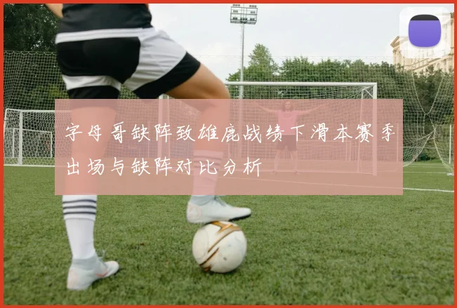 字母哥缺阵致雄鹿战绩下滑本赛季出场与缺阵对比分析