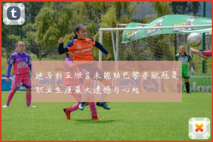 迪马利亚坦言未能助巴黎夺欧冠是职业生涯最大遗憾与心结