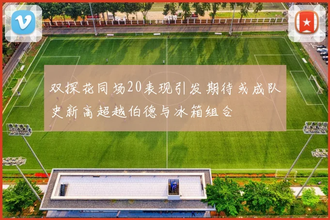 双探花同场20表现引发期待或成队史新高超越伯德与冰箱组合