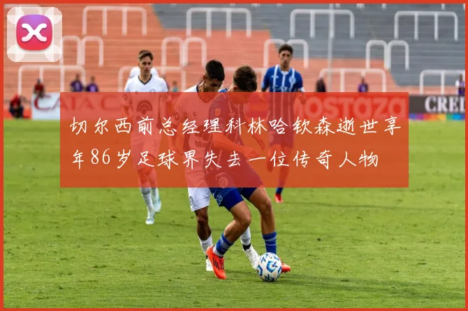 切尔西前总经理科林哈钦森逝世享年86岁足球界失去一位传奇人物