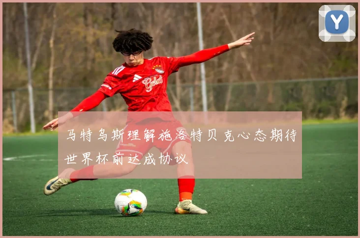 马特乌斯理解施洛特贝克心态期待世界杯前达成协议