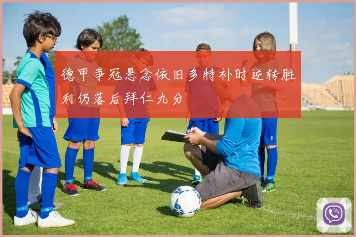 德甲争冠悬念依旧多特补时逆转胜利仍落后拜仁九分