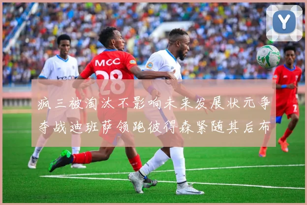 疯三被淘汰不影响未来发展状元争夺战迪班萨领跑彼得森紧随其后布泽尔希望渺茫
